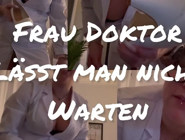 Frau Doktor lässt man nicht warten !!!